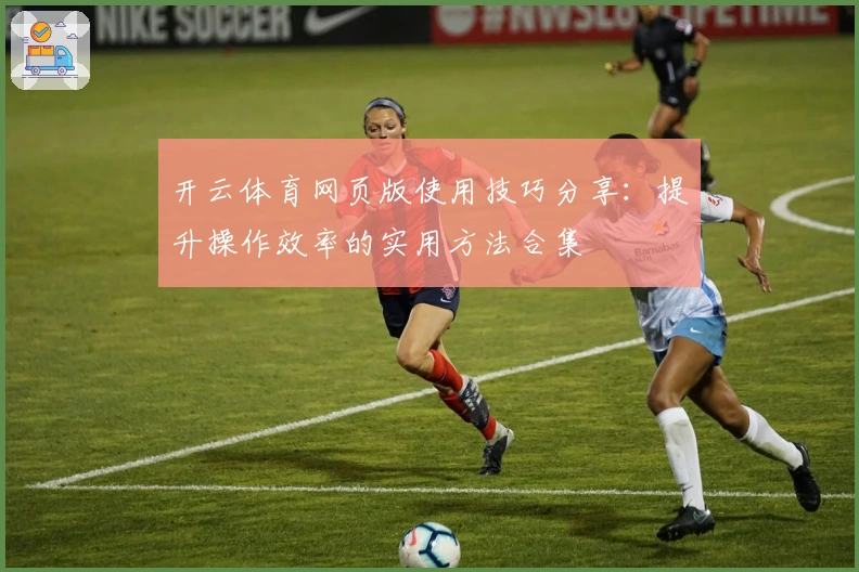 开云体育网页版使用技巧分享:提升操作效率的实用方法合集