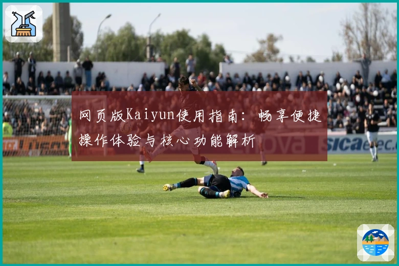 网页版Kaiyun使用指南：畅享便捷操作体验与核心功能解析