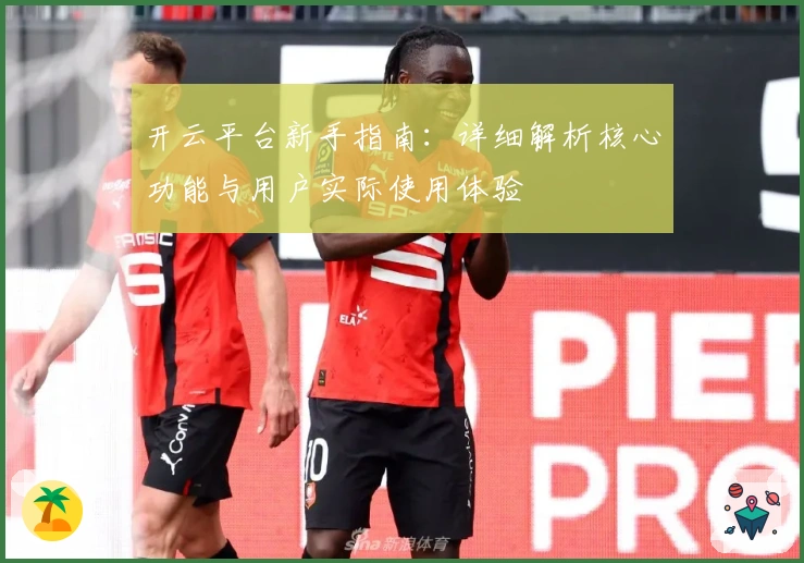 开云平台新手指南：详细解析核心功能与用户实际使用体验