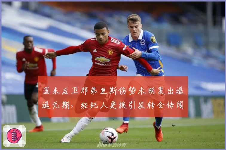 国米后卫邓弗里斯伤势未明复出遥遥无期，经纪人更换引发转会传闻