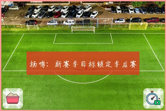 杨鸣：新赛季目标锁定季后赛