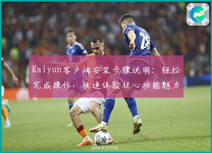 Kaiyun客户端安装步骤说明:轻松完成操作,快速体验核心功能魅力
