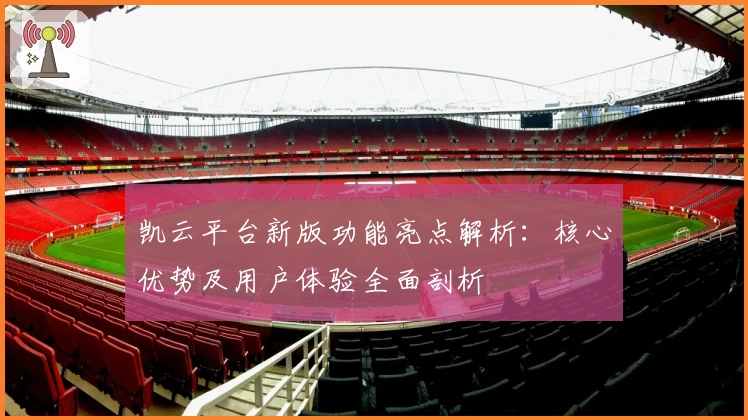 凯云平台新版功能亮点解析：核心优势及用户体验全面剖析