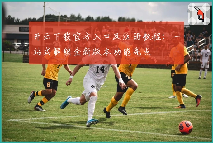 开云下载官方入口及注册教程：一站式解锁全新版本功能亮点