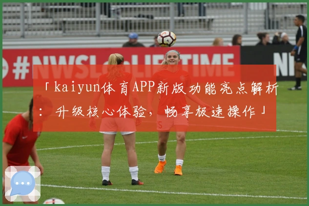 「kaiyun体育APP新版功能亮点解析：升级核心体验，畅享极速操作」