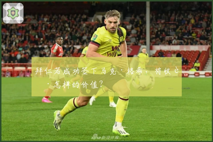 拜仁若成功签下马克·格希，将收获怎样的价值？