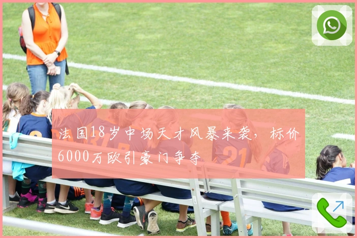 法国18岁中场天才风暴来袭，标价6000万欧引豪门争夺