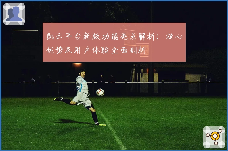 凯云平台新版功能亮点解析：核心优势及用户体验全面剖析