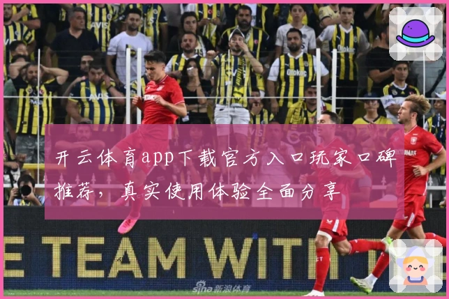 开云体育app下载官方入口玩家口碑推荐，真实使用体验全面分享