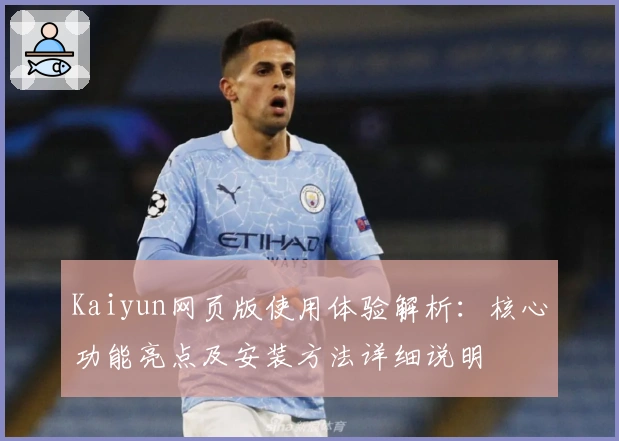 Kaiyun网页版使用体验解析:核心功能亮点及安装方法详细说明