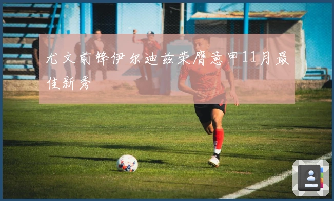 尤文前锋伊尔迪兹荣膺意甲11月最佳新秀