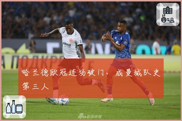 哈兰德欧冠连场破门，成曼城队史第三人