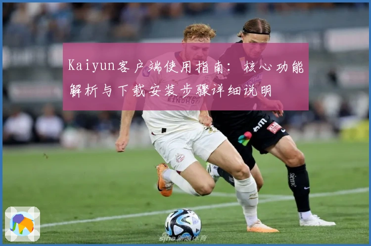 Kaiyun客户端使用指南：核心功能解析与下载安装步骤详细说明