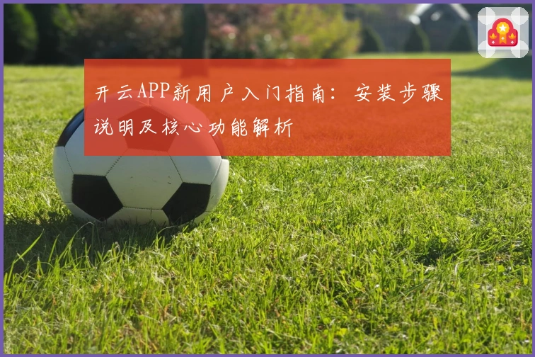 开云APP新用户入门指南:安装步骤说明及核心功能解析