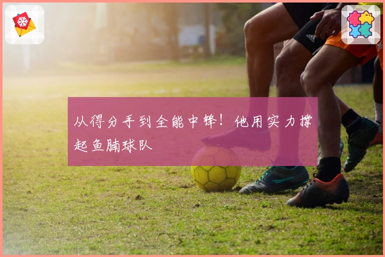 从得分手到全能中锋！他用实力撑起鱼腩球队
