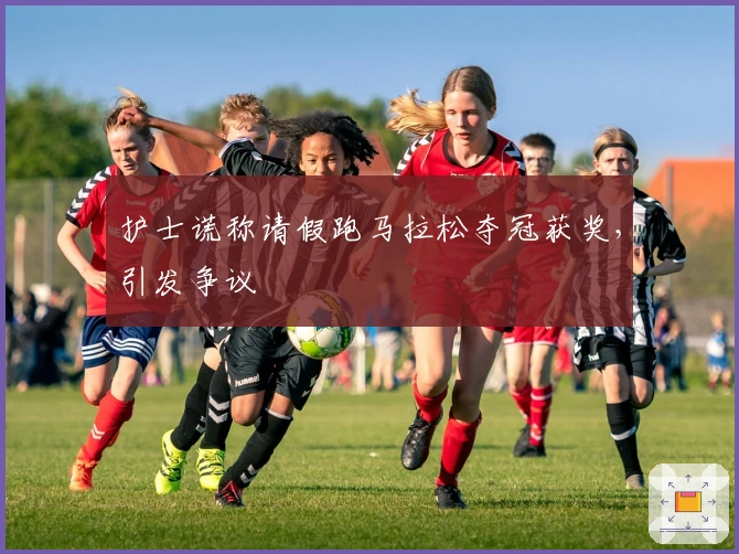 护士谎称请假跑马拉松夺冠获奖，引发争议