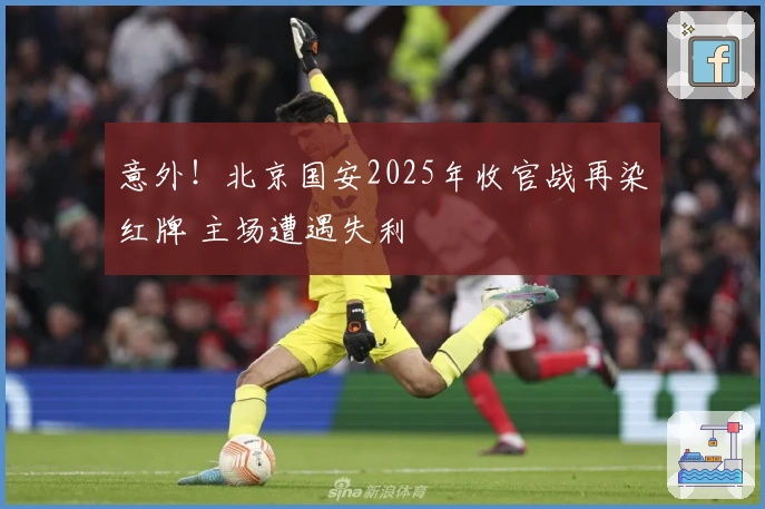 意外！北京国安2025年收官战再染红牌 主场遭遇失利