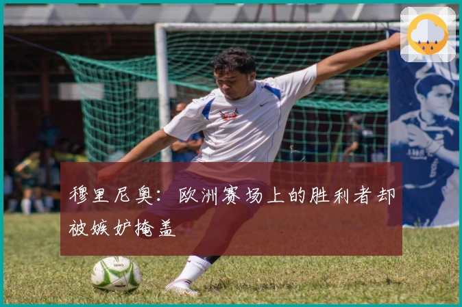 穆里尼奥：欧洲赛场上的胜利者却被嫉妒掩盖