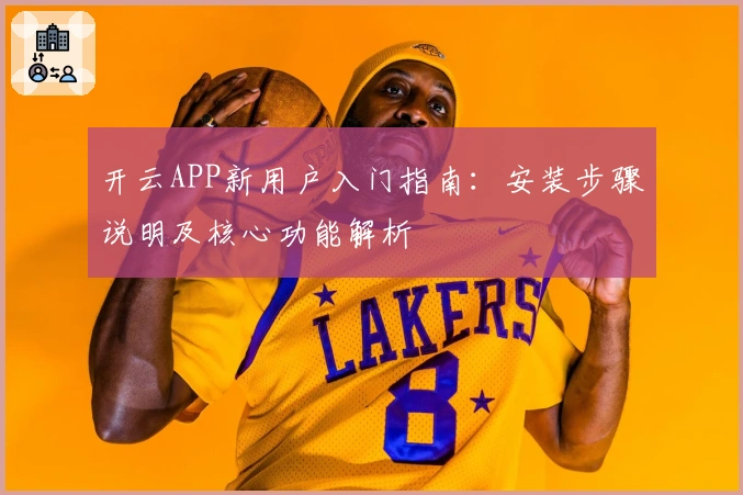 开云APP新用户入门指南：安装步骤说明及核心功能解析