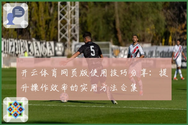 开云体育网页版使用技巧分享：提升操作效率的实用方法合集