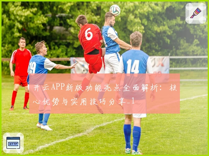 开云APP新版功能亮点全面解析：核心优势与实用技巧分享_1