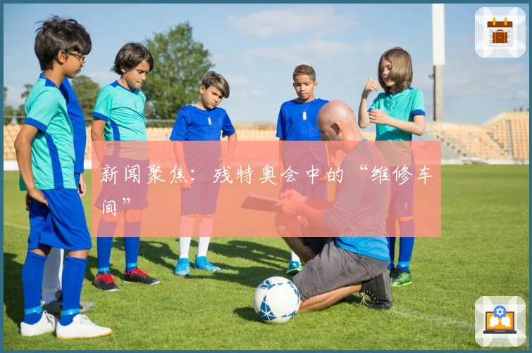 新闻聚焦：残特奥会中的“维修车间”