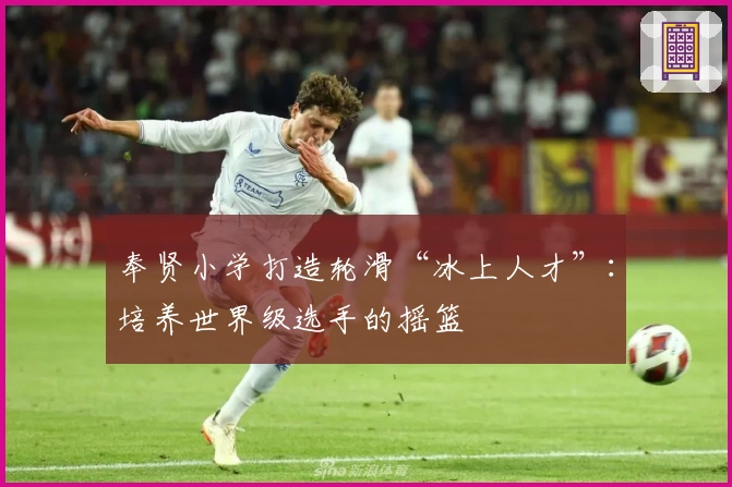 奉贤小学打造轮滑“冰上人才”：培养世界级选手的摇篮