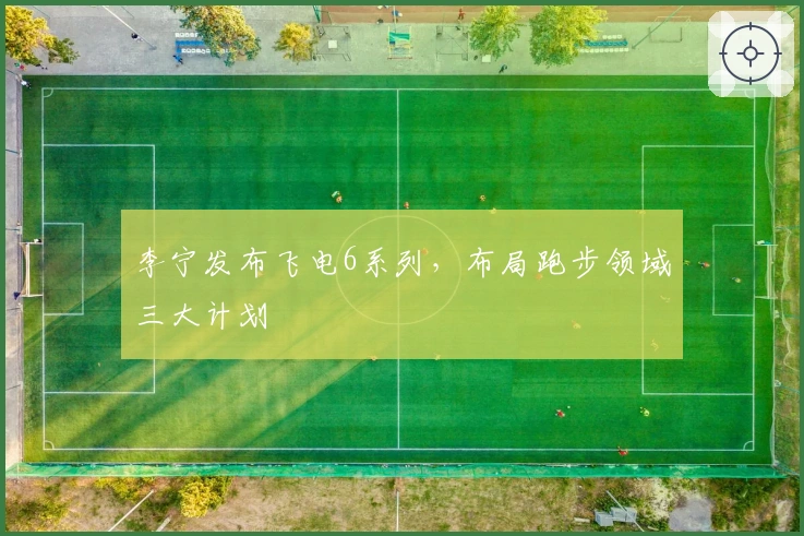 李宁发布飞电6系列，布局跑步领域三大计划