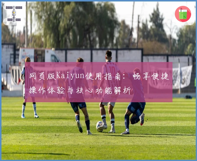 网页版Kaiyun使用指南：畅享便捷操作体验与核心功能解析
