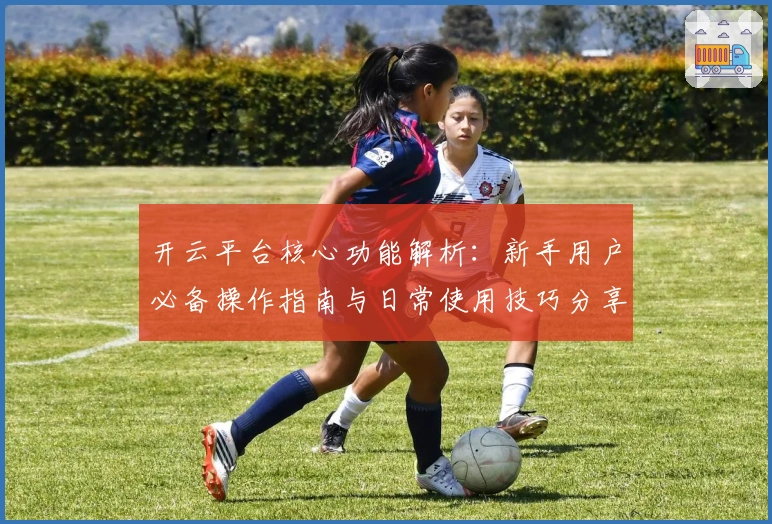 开云平台核心功能解析：新手用户必备操作指南与日常使用技巧分享