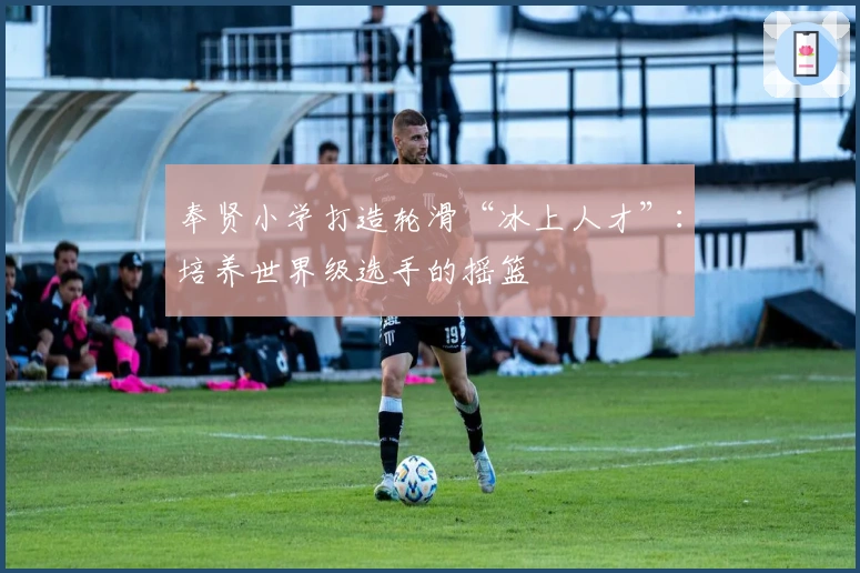 奉贤小学打造轮滑“冰上人才”：培养世界级选手的摇篮