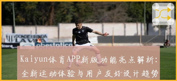 Kaiyun体育APP新版功能亮点解析：全新运动体验与用户友好设计趋势分析