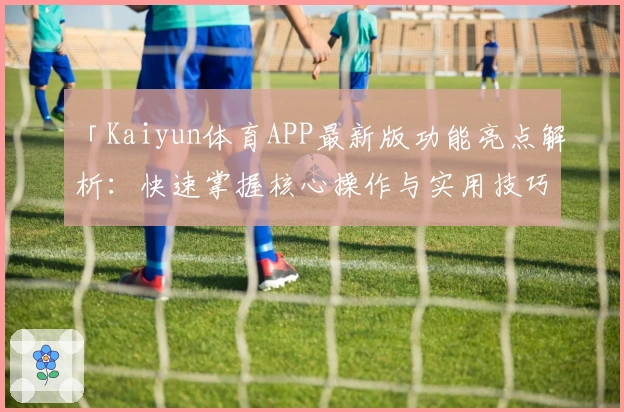 「Kaiyun体育APP最新版功能亮点解析：快速掌握核心操作与实用技巧」