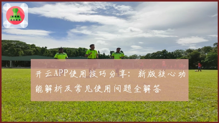 开云APP使用技巧分享:新版核心功能解析及常见使用问题全解答