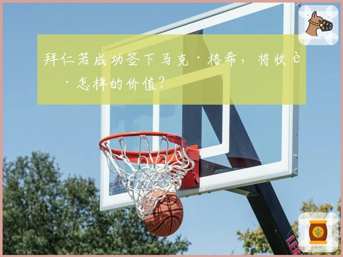 拜仁若成功签下马克·格希，将收获怎样的价值？