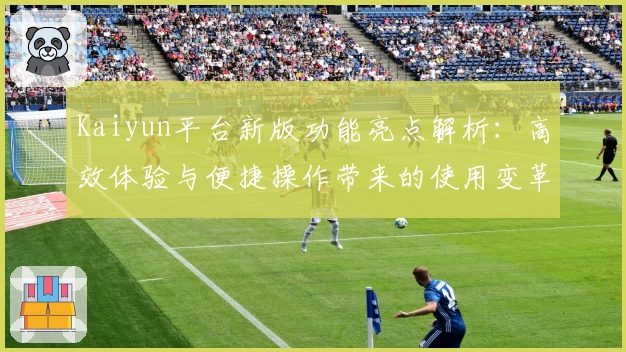 Kaiyun平台新版功能亮点解析:高效体验与便捷操作带来的使用变革
