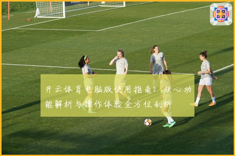 开云体育电脑版使用指南：核心功能解析与操作体验全方位剖析