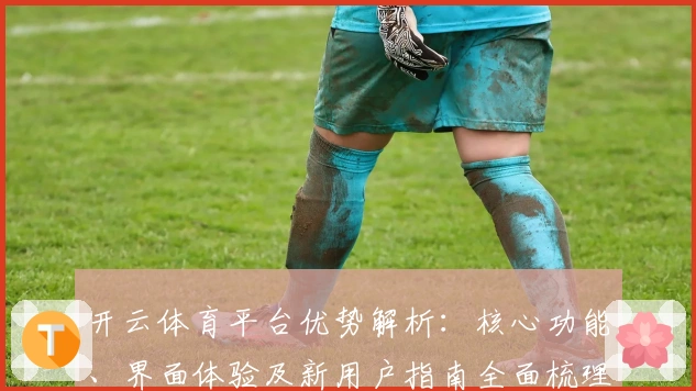 开云体育平台优势解析：核心功能、界面体验及新用户指南全面梳理
