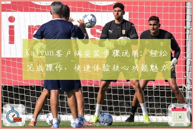 Kaiyun客户端安装步骤说明：轻松完成操作，快速体验核心功能魅力