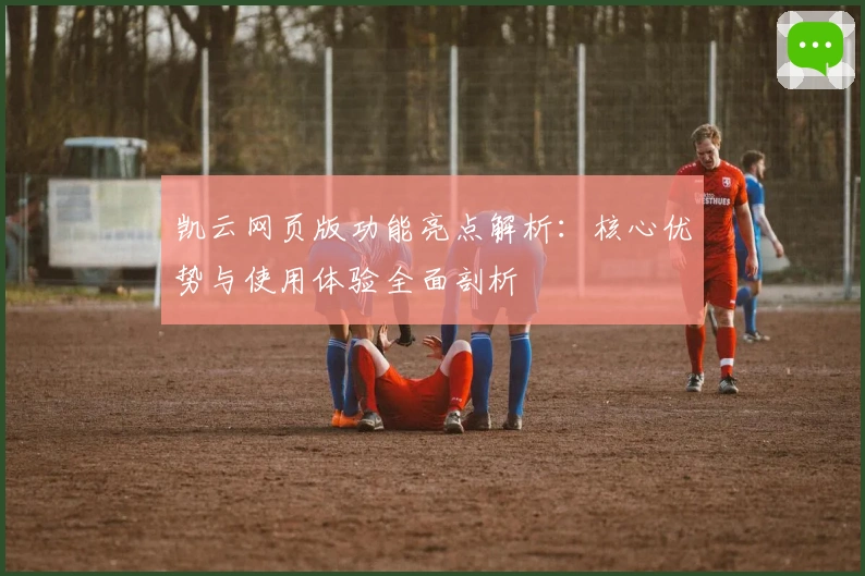 凯云网页版功能亮点解析：核心优势与使用体验全面剖析