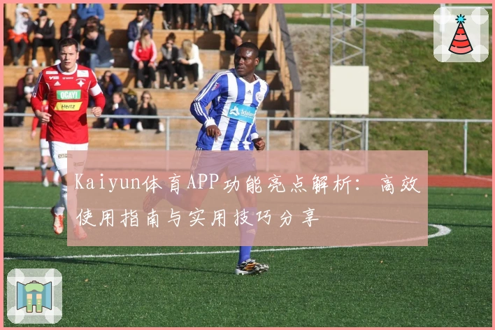 Kaiyun体育APP功能亮点解析：高效使用指南与实用技巧分享