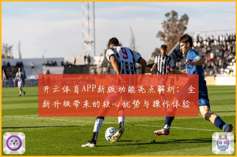 开云体育APP新版功能亮点解析：全新升级带来的核心优势与操作体验
