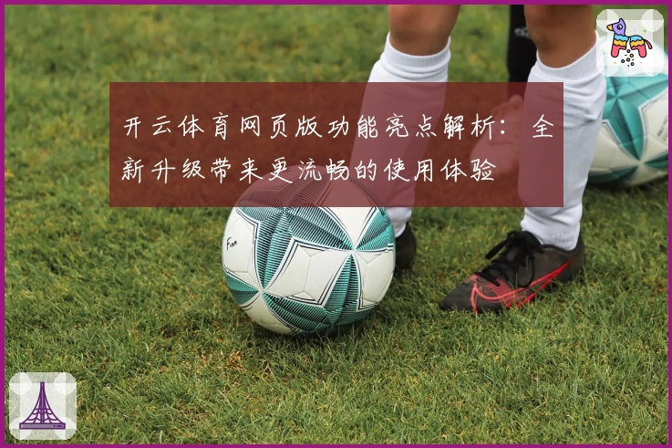 开云体育网页版功能亮点解析：全新升级带来更流畅的使用体验