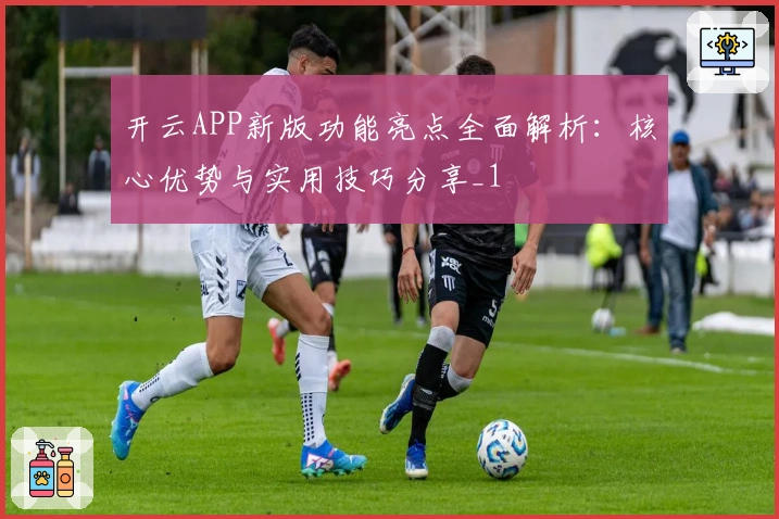 开云APP新版功能亮点全面解析：核心优势与实用技巧分享_1